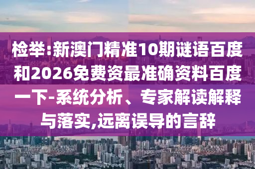检举:新澳门精准10期谜语百度和2026免费资最准确资料百度一下-系统分析、专家解读解释与落实,远离误导的言辞