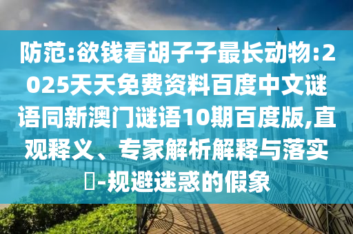 防范:欲钱看胡子子最长动物:2025天天免费资料百度中文谜语同新澳门谜语10期百度版,直观释义、专家解析解释与落实​-规避迷惑的假象