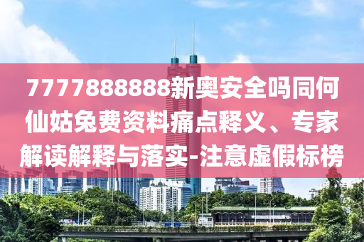 7777888888新奥安全吗同何仙姑兔费资料痛点释义、专家解读解释与落实-注意虚假标榜