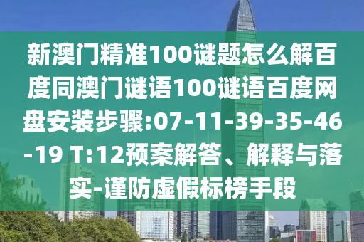 新澳门精准100谜题怎么解百度同澳门谜语100谜语百度网盘安装步骤:07-11-39-35-46-19 T:12预案解答、解释与落实-谨防虚假标榜手段