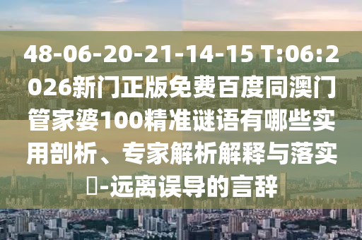 48-06-20-21-14-15 T:06:2026新门正版免费百度同澳门管家婆100精准谜语有哪些实用剖析、专家解析解释与落实​-远离误导的言辞