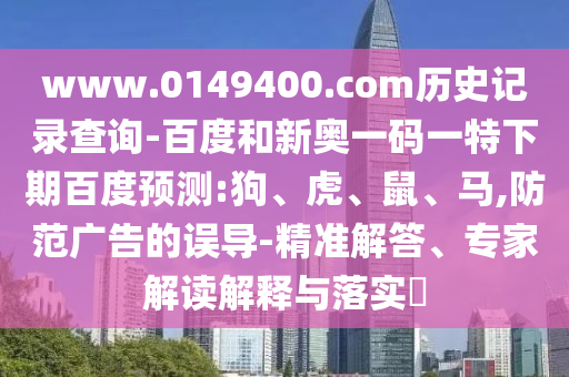 www.0149400.com历史记录查询-百度和新奥一码一特下期百度预测:狗、虎、鼠、马,防范广告的误导-精准解答、专家解读解释与落实​