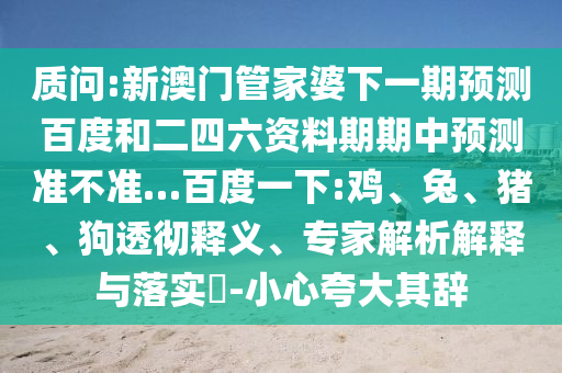 质问:新澳门管家婆下一期预测百度和二四六资料期期中预测准不准…百度一下:鸡、兔、猪、狗透彻释义、专家解析解释与落实​-小心夸大其辞