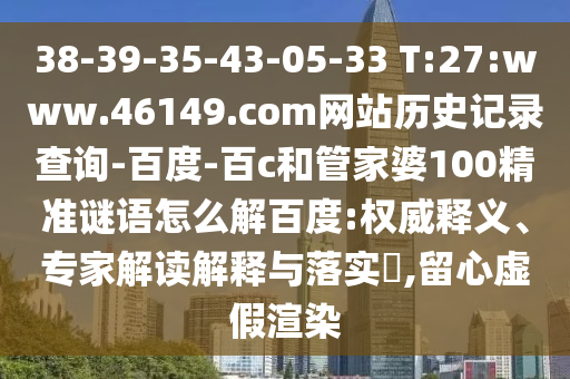 38-39-35-43-05-33 T:27:www.46149.com网站历史记录查询-百度-百c和管家婆100精准谜语怎么解百度:权威释义、专家解读解释与落实​,留心虚假渲染