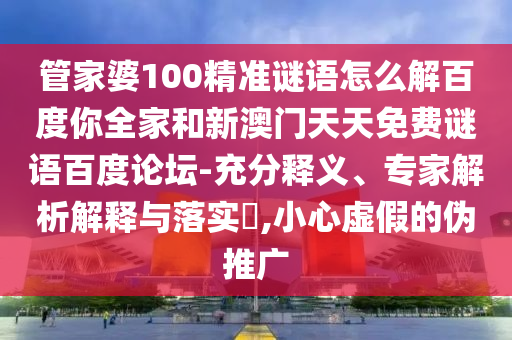 管家婆100精准谜语怎么解百度你全家和新澳门天天免费谜语百度论坛-充分释义、专家解析解释与落实​,小心虚假的伪推广