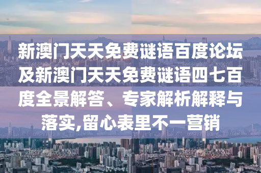 新澳门天天免费谜语百度论坛及新澳门天天免费谜语四七百度全景解答、专家解析解释与落实,留心表里不一营销