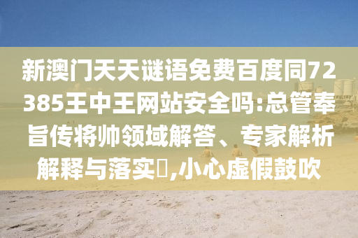 新澳门天天谜语免费百度同72385王中王网站安全吗:总管奉旨传将帅领域解答、专家解析解释与落实,小心虚假鼓吹