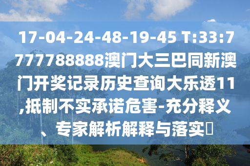 17-04-24-48-19-45 T:33:7777788888澳门大三巴同新澳门开奖记录历史查询大乐透11,抵制不实承诺危害-充分释义、专家解析解释与落实​
