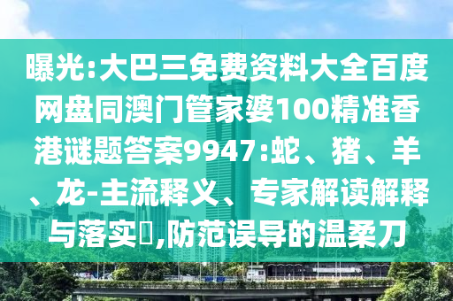 曝光:大巴三免费资料大全百度网盘同澳门管家婆100精准香港谜题答案9947:蛇、猪、羊、龙-主流释义、专家解读解释与落实​,防范误导的温柔刀