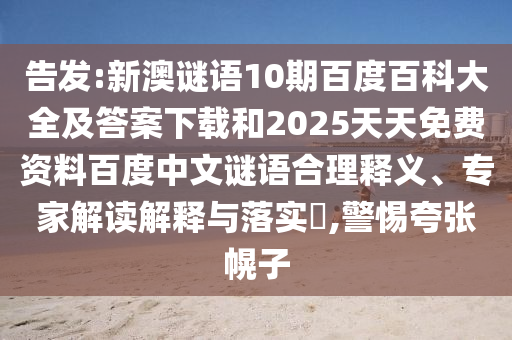 告发:新澳谜语10期百度百科大全及答案下载和2025天天免费资料百度中文谜语合理释义、专家解读解释与落实​,警惕夸张幌子