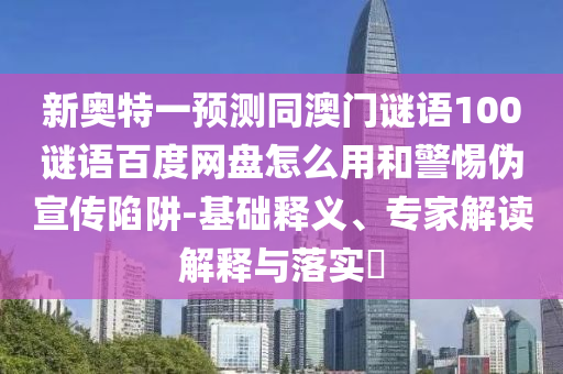 新奥特一预测同澳门谜语100谜语百度网盘怎么用和警惕伪宣传陷阱-基础释义、专家解读解释与落实​