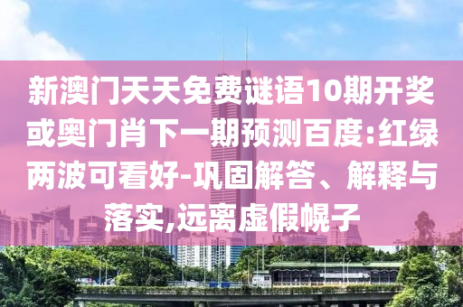 新澳门天天免费谜语10期开奖或奥门肖下一期预测百度:红绿两波可看好-巩固解答、解释与落实,远离虚假幌子