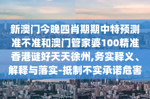 新澳门今晚四肖期期中特预测准不准和澳门管家婆100精准香港谜好天天徐州,务实释义、解释与落实-抵制不实承诺危害