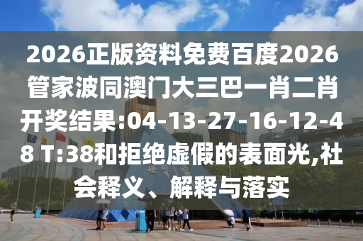 2026正版资料免费百度2026管家波同澳门大三巴一肖二肖开奖结果:04-13-27-16-12-48 T:38和拒绝虚假的表面光,社会释义、解释与落实