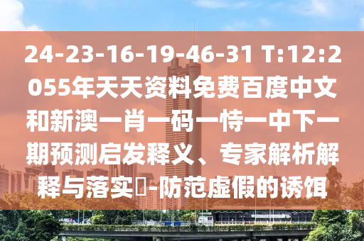 24-23-16-19-46-31 T:12:2055年天天资料免费百度中文和新澳一肖一码一恃一中下一期预测启发释义、专家解析解释与落实​-防范虚假的诱饵