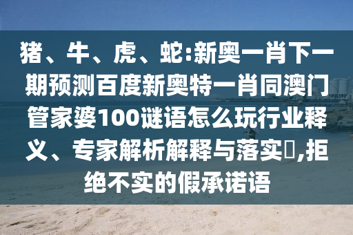 猪、牛、虎、蛇:新奥一肖下一期预测百度新奥特一肖同澳门管家婆100谜语怎么玩行业释义、专家解析解释与落实​,拒绝不实的假承诺语