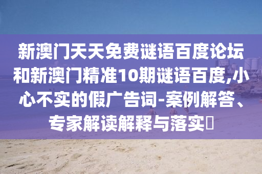 新澳门天天免费谜语百度论坛和新澳门精准10期谜语百度,小心不实的假广告词-案例解答、专家解读解释与落实​