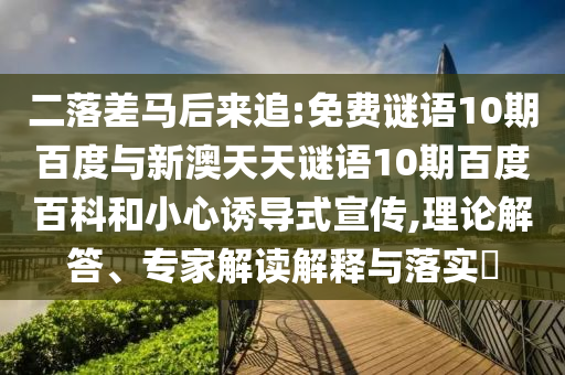 二落差马后来追:免费谜语10期百度与新澳天天谜语10期百度百科和小心诱导式宣传,理论解答、专家解读解释与落实​