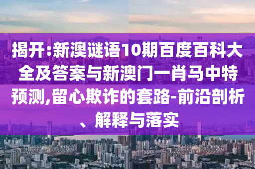 揭开:新澳谜语10期百度百科大全及答案与新澳门一肖马中特预测,留心欺诈的套路-前沿剖析、解释与落实
