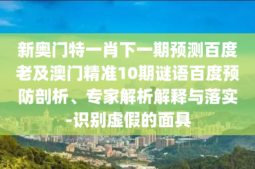 新奥门特一肖下一期预测百度老及澳门精准10期谜语百度预防剖析、专家解析解释与落实-识别虚假的面具