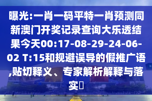 曝光:一肖一码平特一肖预测同新澳门开奖记录查询大乐透结果今天00:17-08-29-24-06-02 T:15和规避误导的假推广语,贴切释义、专家解析解释与落实​