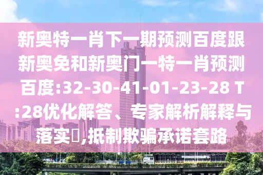 新奥特一肖下一期预测百度跟新奥免和新奥门一特一肖预测百度:32-30-41-01-23-28 T:28优化解答、专家解析解释与落实​,抵制欺骗承诺套路