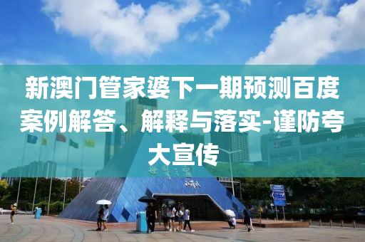 新澳门管家婆下一期预测百度案例解答、解释与落实-谨防夸大宣传