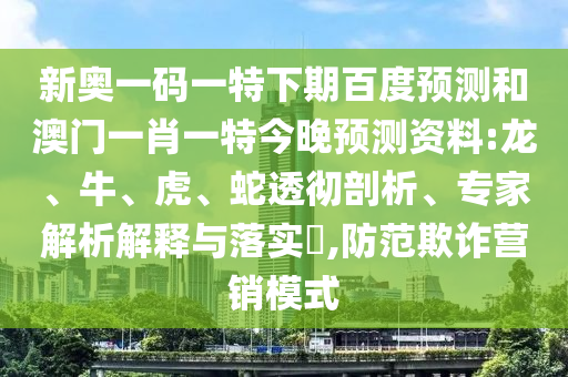 新奥一码一特下期百度预测和澳门一肖一特今晚预测资料:龙、牛、虎、蛇透彻剖析、专家解析解释与落实,防范欺诈营销模式