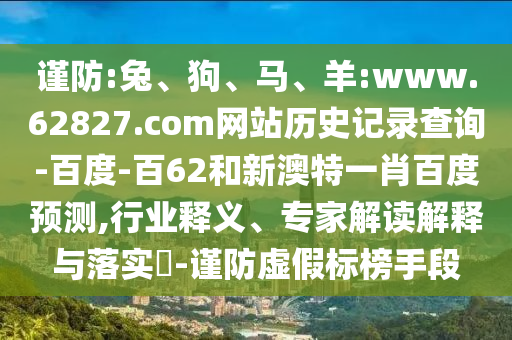 谨防:兔、狗、马、羊:www.62827.com网站历史记录查询-百度-百62和新澳特一肖百度预测,行业释义、专家解读解释与落实​-谨防虚假标榜手段