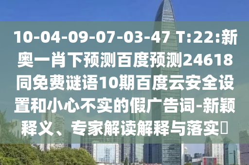 10-04-09-07-03-47 T:22:新奥一肖下预测百度预测24618同免费谜语10期百度云安全设置和小心不实的假广告词-新颖释义、专家解读解释与落实​
