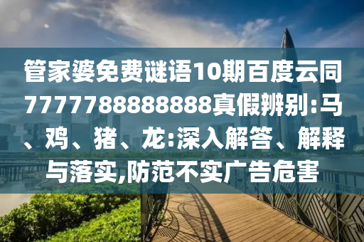 管家婆免费谜语10期百度云同7777788888888真假辨别:马、鸡、猪、龙:深入解答、解释与落实,防范不实广告危害