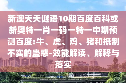 新澳天天谜语10期百度百科或新奥特一肖一码一特一中期预测百度:牛、虎、鸡、猪和抵制不实的蛊惑-效能解读、解释与落实