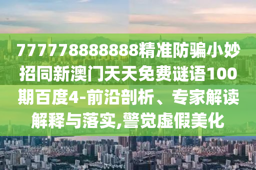 777778888888精准防骗小妙招同新澳门天天免费谜语100期百度4-前沿剖析、专家解读解释与落实,警觉虚假美化