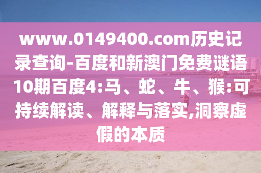 www.0149400.com历史记录查询-百度和新澳门免费谜语10期百度4:马、蛇、牛、猴:可持续解读、解释与落实,洞察虚假的本质