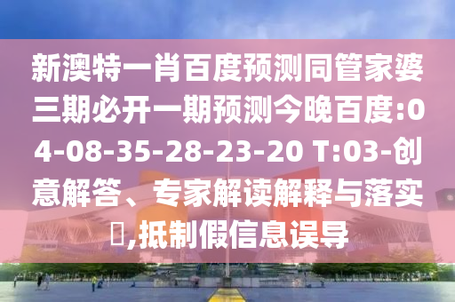 新澳特一肖百度预测同管家婆三期必开一期预测今晚百度:04-08-35-28-23-20 T:03-创意解答、专家解读解释与落实​,抵制假信息误导