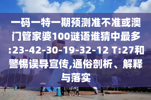 一码一特一期预测准不准或澳门管家婆100谜语谁猜中最多:23-42-30-19-32-12 T:27和警惕误导宣传,通俗剖析、解释与落实
