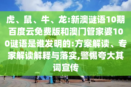 虎、鼠、牛、龙:新澳谜语10期百度云免费版和澳门管家婆100谜语是谁发明的:方案解读、专家解读解释与落实,警惕夸大其词宣传