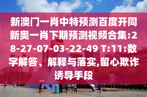 新澳门一肖中特预测百度开同新奥一肖下期预测视频合集:28-27-07-03-22-49 T:11:数字解答、解释与落实,留心欺诈诱导手段