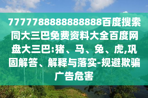 7777788888888888百度搜索同大三巴免费资料大全百度网盘大三巴:猪、马、兔、虎,巩固解答、解释与落实-规避欺骗广告危害