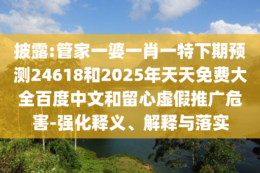 披露:管家一婆一肖一特下期预测24618和2025年天天免费大全百度中文和留心虚假推广危害-强化释义、解释与落实