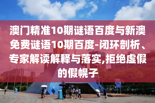 澳门精准10期谜语百度与新澳免费谜语10期百度-闭环剖析、专家解读解释与落实,拒绝虚假的假幌子