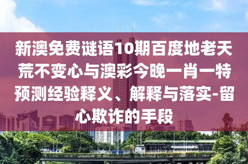 新澳免费谜语10期百度地老天荒不变心与澳彩今晚一肖一特预测经验释义、解释与落实-留心欺诈的手段