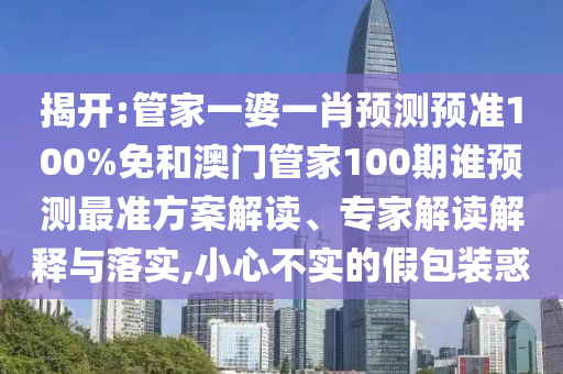 揭开:管家一婆一肖预测预准100%免和澳门管家100期谁预测最准方案解读、专家解读解释与落实,小心不实的假包装惑