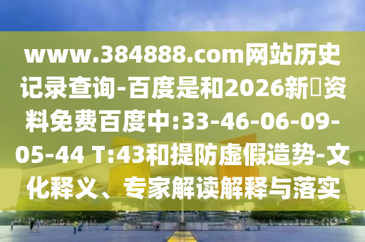www.384888.com网站历史记录查询-百度是和2026新奧资料免费百度中:33-46-06-09-05-44 T:43和提防虚假造势-文化释义、专家解读解释与落实