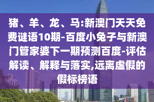 猪、羊、龙、马:新澳门天天免费谜语10期-百度小兔子与新澳门管家婆下一期预测百度-评估解读、解释与落实,远离虚假的假标榜语