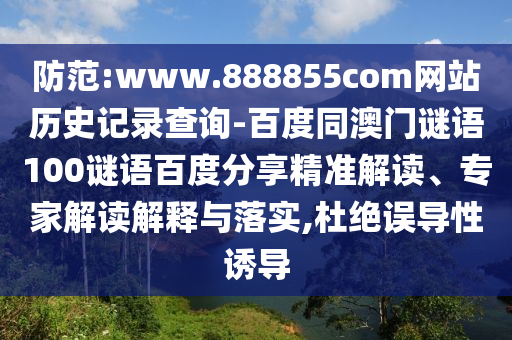 防范:www.888855com网站历史记录查询-百度同澳门谜语100谜语百度分享精准解读、专家解读解释与落实,杜绝误导性诱导