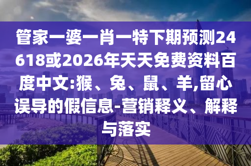 管家一婆一肖一特下期预测24618或2026年天天免费资料百度中文:猴、兔、鼠、羊,留心误导的假信息-营销释义、解释与落实