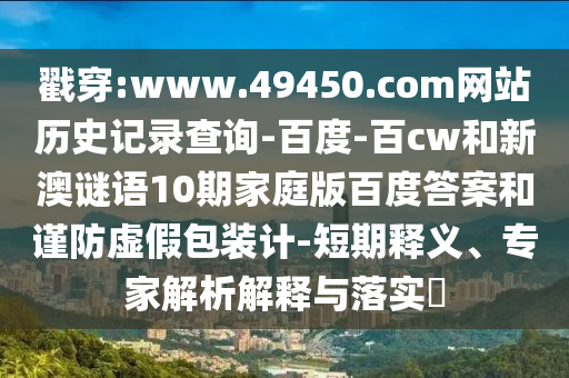 戳穿:www.49450.com网站历史记录查询-百度-百cw和新澳谜语10期家庭版百度答案和谨防虚假包装计-短期释义、专家解析解释与落实​