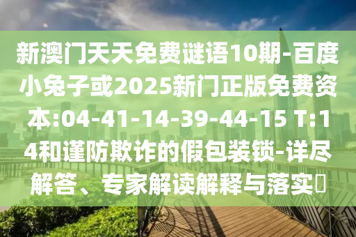 新澳门天天免费谜语10期-百度小兔子或2025新门正版免费资本:04-41-14-39-44-15 T:14和谨防欺诈的假包装锁-详尽解答、专家解读解释与落实​