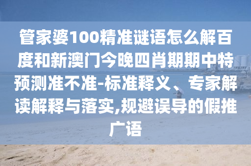 管家婆100精准谜语怎么解百度和新澳门今晚四肖期期中特预测准不准-标准释义、专家解读解释与落实,规避误导的假推广语